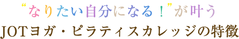 なりたい自分になる!が叶う JOTヨガ・ピラティスカレッジの特徴
