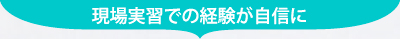 現場実習での経験が自信に