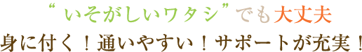 忙しいワタシでも大丈夫 身に付く!通いやすい!サポートが充実!