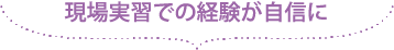 現場実習での経験が自信に
